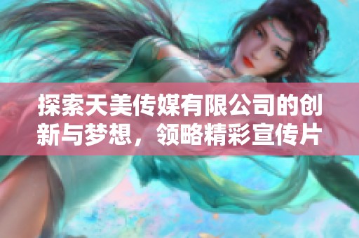 探索天美传媒有限公司的创新与梦想，领略精彩宣传片之旅