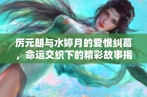 厉元朗与水婷月的爱恨纠葛，命运交织下的精彩故事揭秘