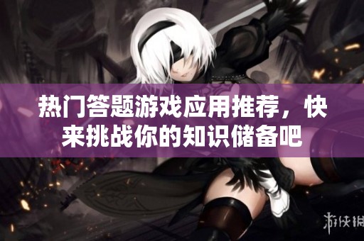 热门答题游戏应用推荐，快来挑战你的知识储备吧