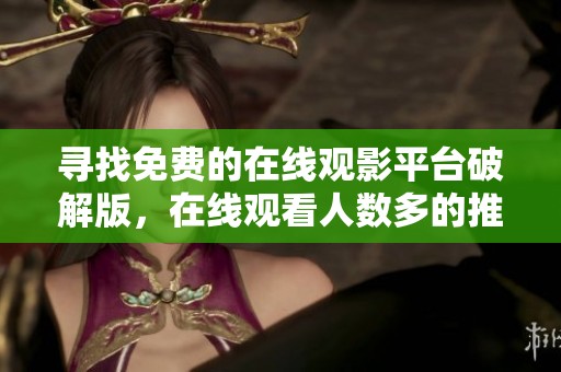 寻找免费的在线观影平台破解版，在线观看人数多的推荐