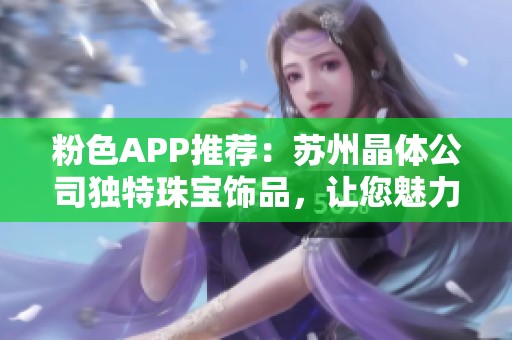 粉色APP推荐：苏州晶体公司独特珠宝饰品，让您魅力四射