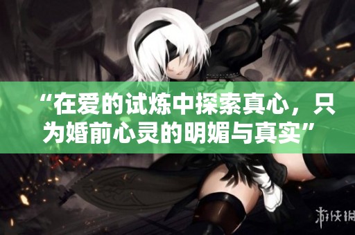 “在爱的试炼中探索真心，只为婚前心灵的明媚与真实”