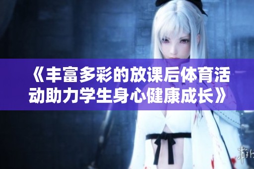 《丰富多彩的放课后体育活动助力学生身心健康成长》