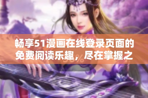 畅享51漫画在线登录页面的免费阅读乐趣，尽在掌握之中