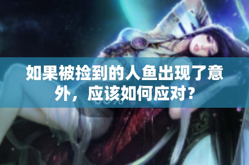 如果被捡到的人鱼出现了意外，应该如何应对？