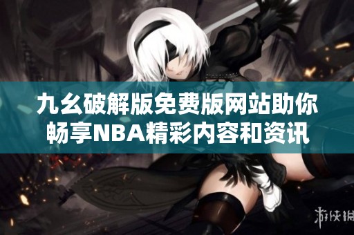 九幺破解版免费版网站助你畅享NBA精彩内容和资讯