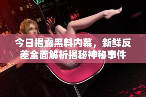 今日揭露黑料内幕，新鲜反差全面解析揭秘神秘事件