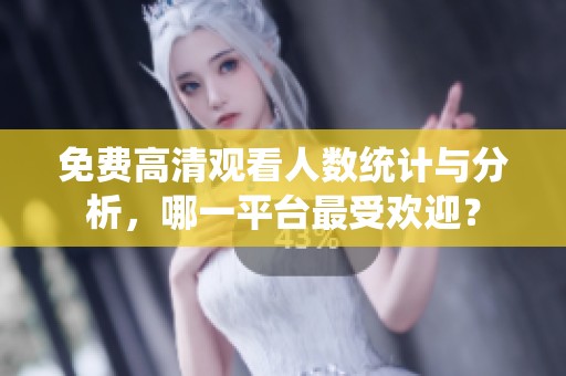 免费高清观看人数统计与分析，哪一平台最受欢迎？