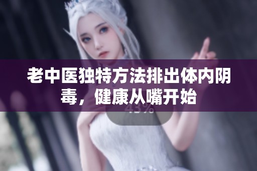 老中医独特方法排出体内阴毒，健康从嘴开始