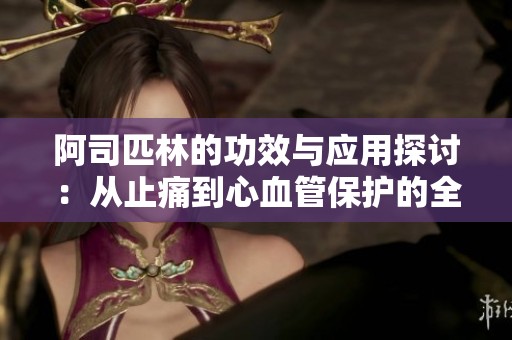 阿司匹林的功效与应用探讨：从止痛到心血管保护的全方位分析