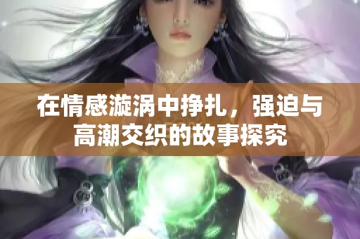 在情感漩涡中挣扎，强迫与高潮交织的故事探究