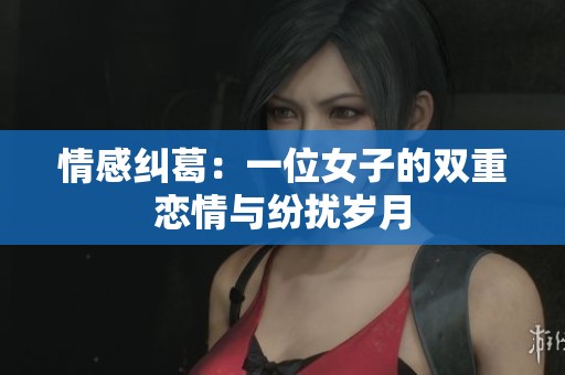 情感纠葛：一位女子的双重恋情与纷扰岁月