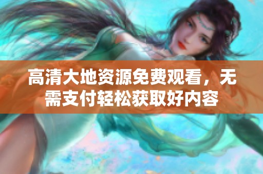 高清大地资源免费观看，无需支付轻松获取好内容
