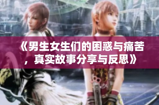 《男生女生们的困惑与痛苦，真实故事分享与反思》