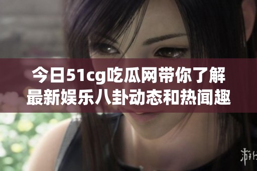 今日51cg吃瓜网带你了解最新娱乐八卦动态和热闻趣事
