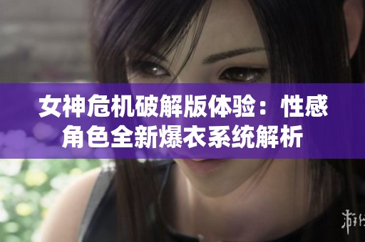 女神危机破解版体验：性感角色全新爆衣系统解析