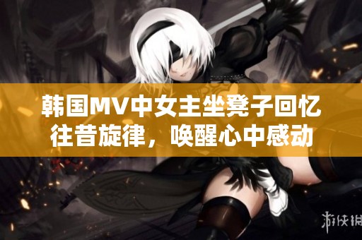 韩国MV中女主坐凳子回忆往昔旋律，唤醒心中感动