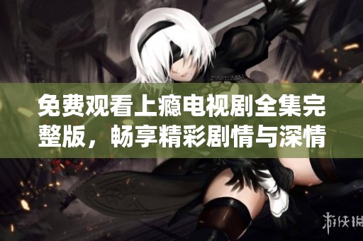 免费观看上瘾电视剧全集完整版，畅享精彩剧情与深情演绎