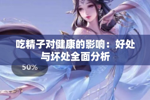 吃精子对健康的影响：好处与坏处全面分析