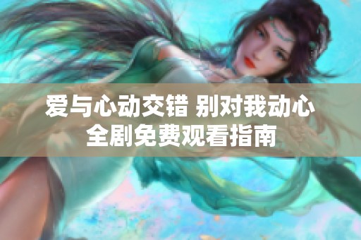 爱与心动交错 别对我动心全剧免费观看指南