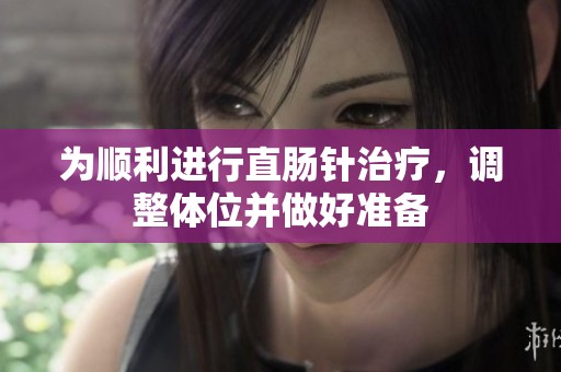 为顺利进行直肠针治疗，调整体位并做好准备