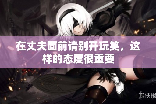 在丈夫面前请别开玩笑，这样的态度很重要