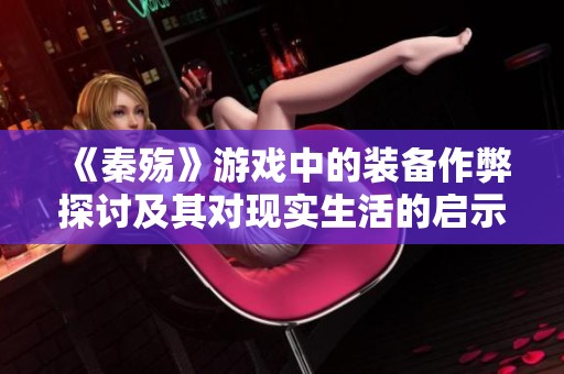 《秦殇》游戏中的装备作弊探讨及其对现实生活的启示
