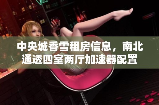 中央城香雪租房信息，南北通透四室两厅加速器配置
