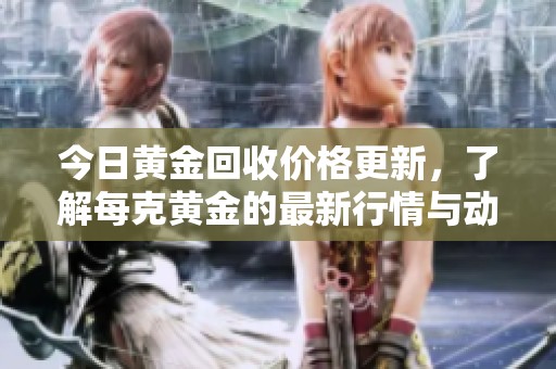 今日黄金回收价格更新，了解每克黄金的最新行情与动态