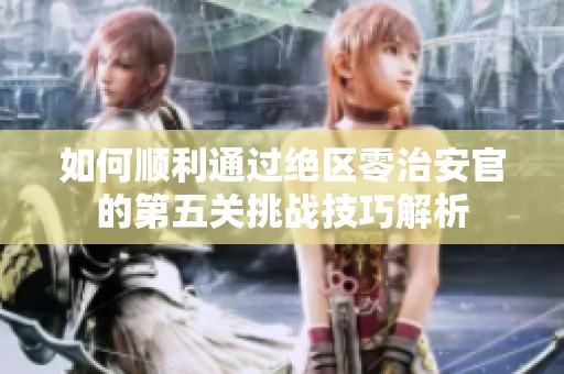 如何顺利通过绝区零治安官的第五关挑战技巧解析