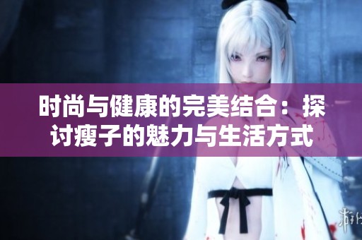 时尚与健康的完美结合：探讨瘦子的魅力与生活方式