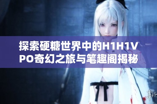 探索硬糖世界中的H1H1VPO奇幻之旅与笔趣阁揭秘