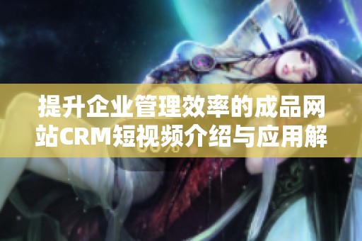 提升企业管理效率的成品网站CRM短视频介绍与应用解析