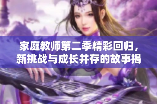 家庭教师第二季精彩回归，新挑战与成长并存的故事揭秘