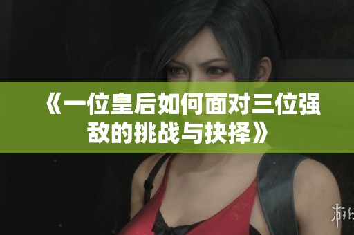 《一位皇后如何面对三位强敌的挑战与抉择》