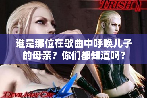 谁是那位在歌曲中呼唤儿子的母亲？你们都知道吗？