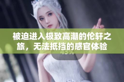 被迫进入极致高潮的伦轩之旅，无法抵挡的感官体验