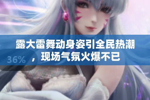 露大雷舞动身姿引全民热潮，现场气氛火爆不已