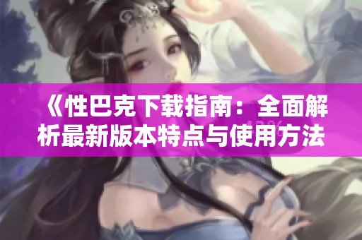 《性巴克下载指南：全面解析最新版本特点与使用方法》