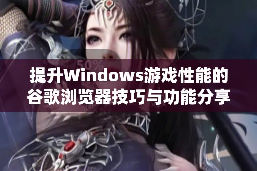 提升Windows游戏性能的谷歌浏览器技巧与功能分享
