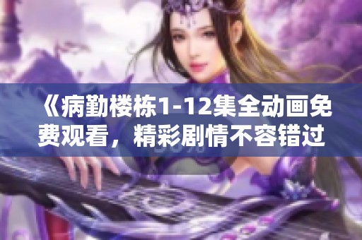 《病勤楼栋1-12集全动画免费观看，精彩剧情不容错过》