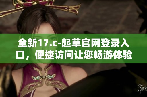 全新17.c-起草官网登录入口，便捷访问让您畅游体验