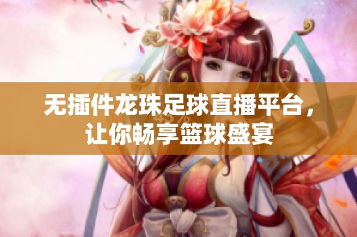 无插件龙珠足球直播平台，让你畅享篮球盛宴