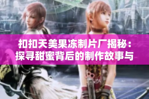 扣扣天美果冻制片厂揭秘：探寻甜蜜背后的制作故事与创新理念