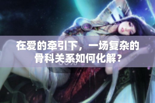 在爱的牵引下，一场复杂的骨科关系如何化解？