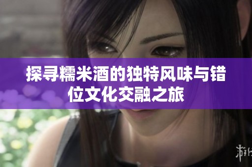 探寻糯米酒的独特风味与错位文化交融之旅