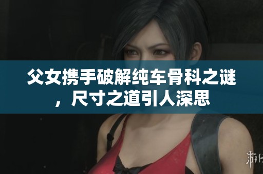 父女携手破解纯车骨科之谜，尺寸之道引人深思