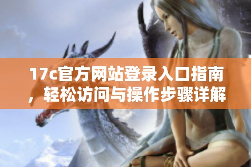 17c官方网站登录入口指南，轻松访问与操作步骤详解