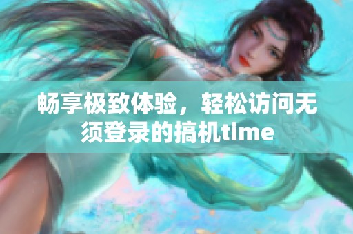 畅享极致体验，轻松访问无须登录的搞机time
