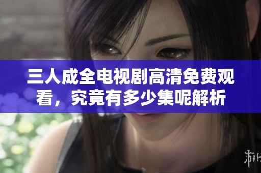 三人成全电视剧高清免费观看，究竟有多少集呢解析
